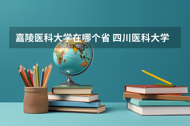 嘉陵医科大学在哪个省 四川医科大学有几所