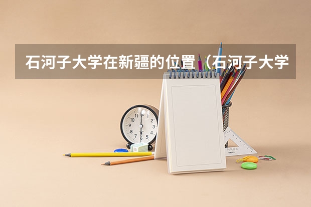 石河子大学在新疆的位置（石河子大学的具体位置）