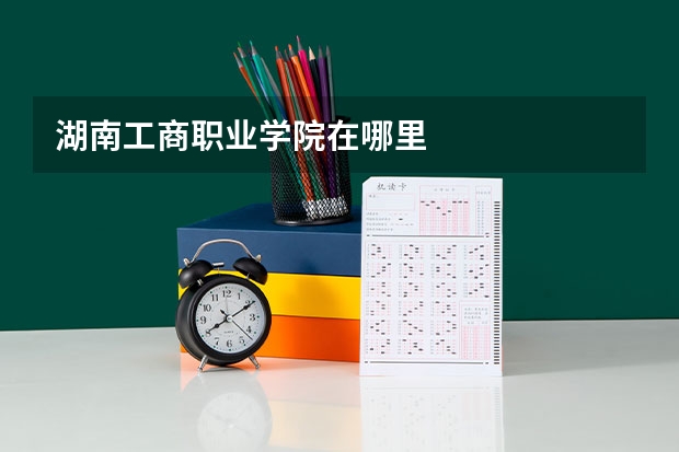 湖南工商职业学院在哪里