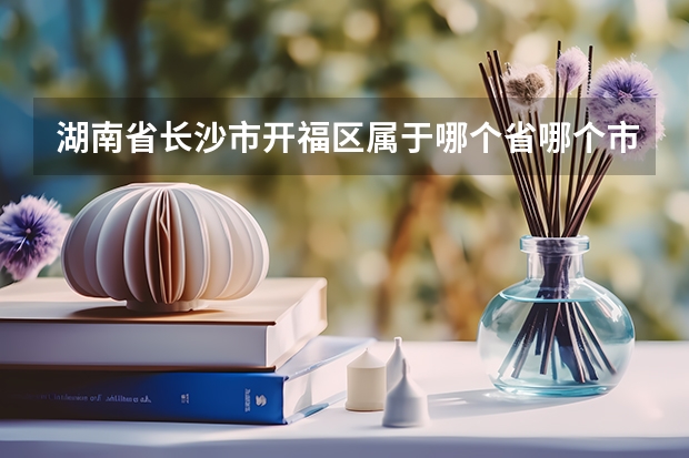 湖南省长沙市开福区属于哪个省哪个市