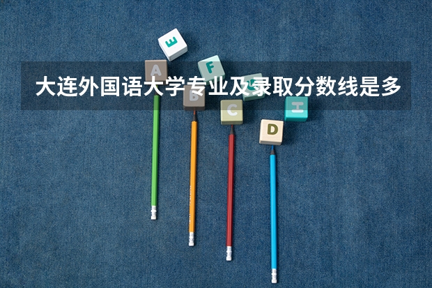 大连外国语大学专业及录取分数线是多少