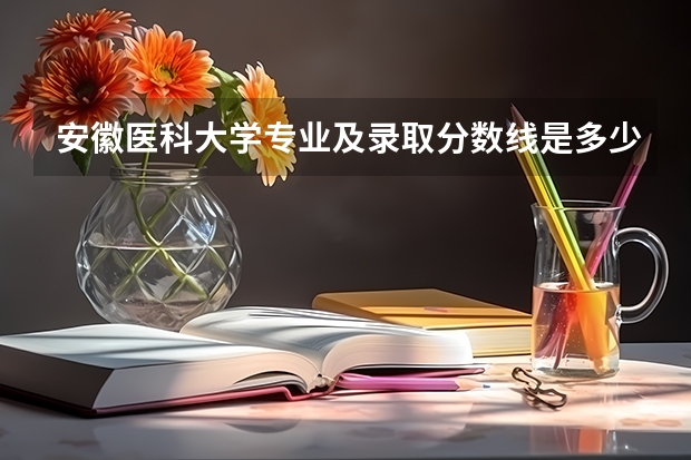 安徽医科大学专业及录取分数线是多少