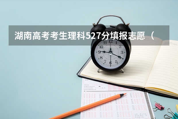 湖南高考考生理科527分填报志愿（09年我是广东高考理科527分该怎样填报志愿最好）