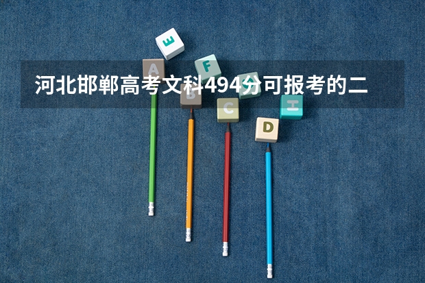 河北邯郸高考文科494分可报考的二本征集志愿有哪些啊？求知！河北三本好点的国办院校有哪些啊？