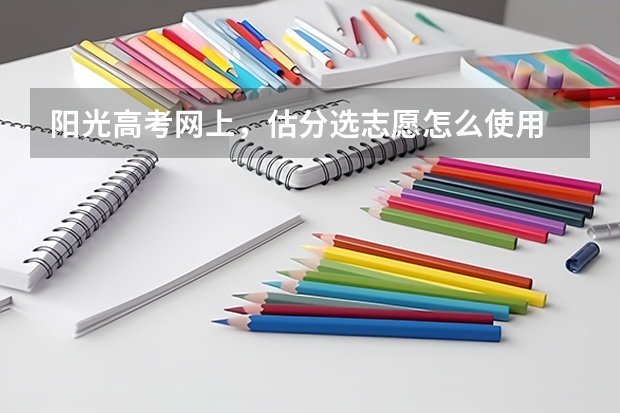阳光高考网上，估分选志愿怎么使用