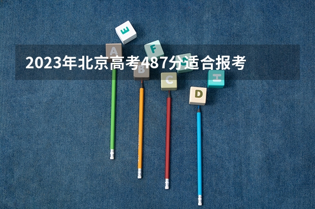 2023年北京高考487分适合报考北京哪些公办二本院校