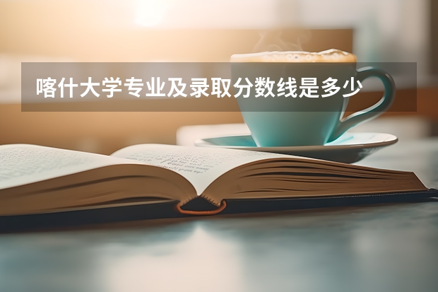 喀什大学专业及录取分数线是多少