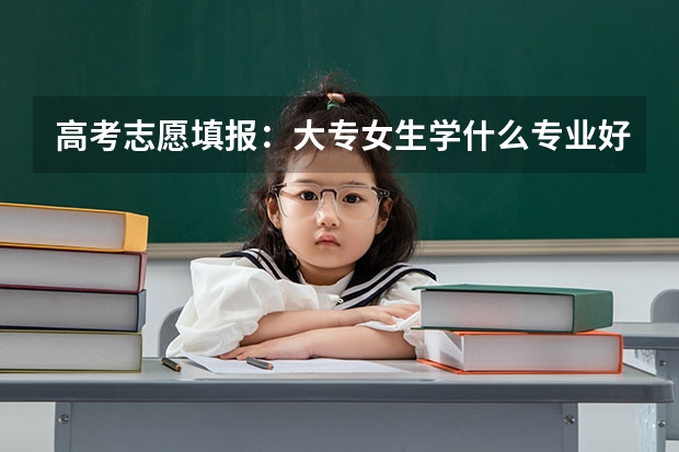 高考志愿填报：大专女生学什么专业好