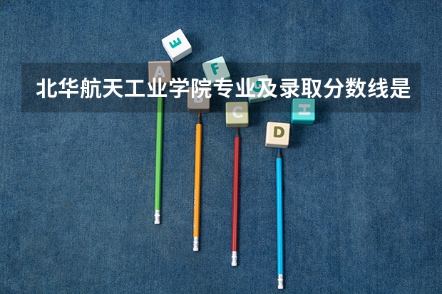 北华航天工业学院专业及录取分数线是多少