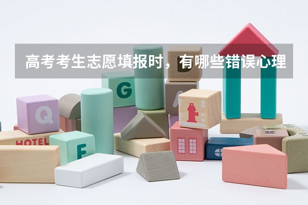 高考考生志愿填报时，有哪些错误心理需要避免？