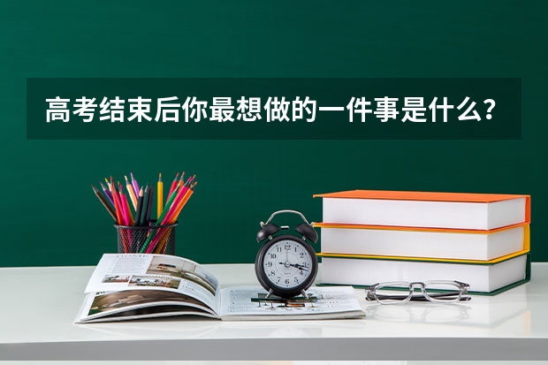 高考结束后你最想做的一件事是什么？实现了吗?