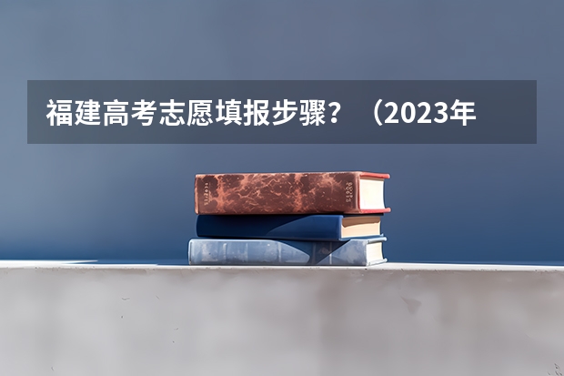 福建高考志愿填报步骤？（2023年福建高考志愿填报规则）