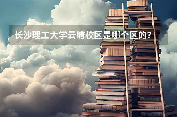 长沙理工大学云塘校区是哪个区的？