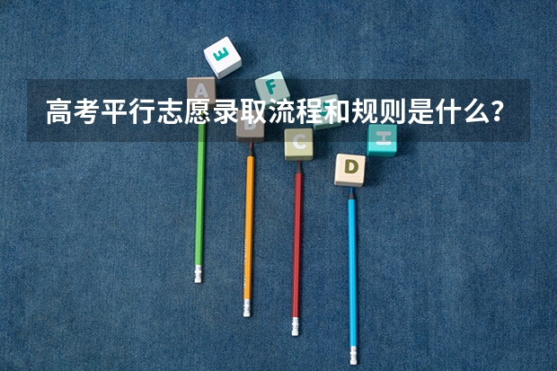 高考平行志愿录取流程和规则是什么？