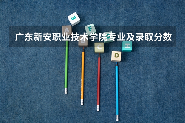 广东新安职业技术学院专业及录取分数线是多少