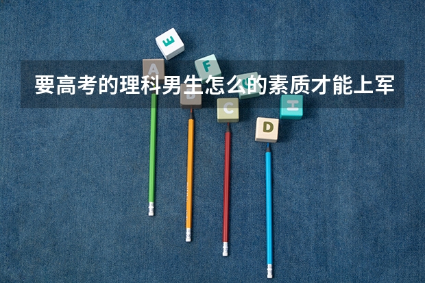 要高考的理科男生怎么的素质才能上军校?(身体、成绩)