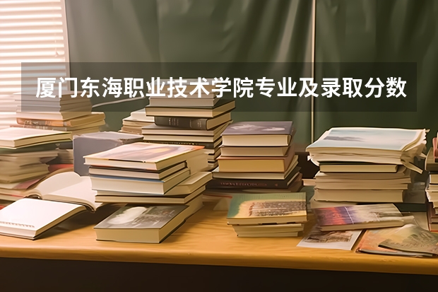 厦门东海职业技术学院专业及录取分数线是多少