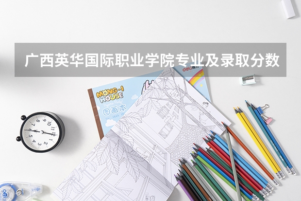广西英华国际职业学院专业及录取分数线是多少