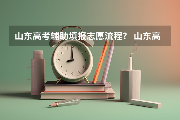 山东高考辅助填报志愿流程？ 山东高考流程时间安排详细
