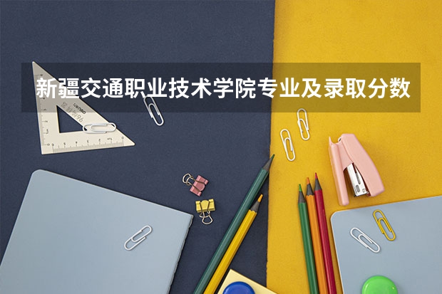 新疆交通职业技术学院专业及录取分数线是多少