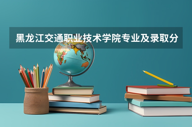 黑龙江交通职业技术学院专业及录取分数线是多少