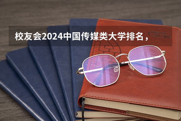 校友会2024中国传媒类大学排名，中国传媒大学、南京传媒学院第一 2024高考志愿填报必备！12大学科门类792个本科专业目录大全！附就业方向