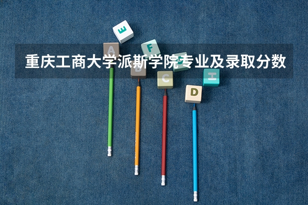 重庆工商大学派斯学院专业及录取分数线是多少