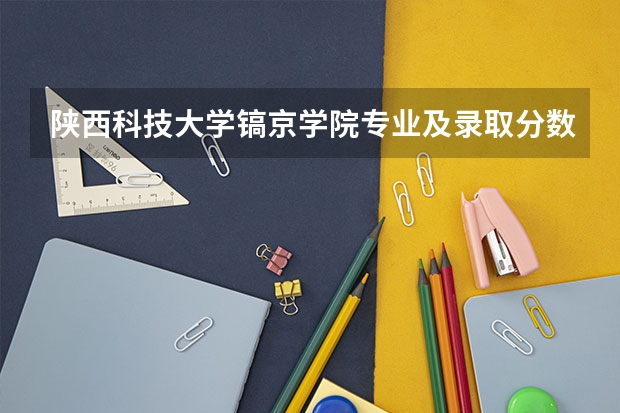 陕西科技大学镐京学院专业及录取分数线是多少