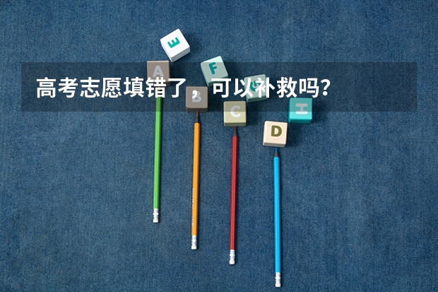 高考志愿填错了，可以补救吗？