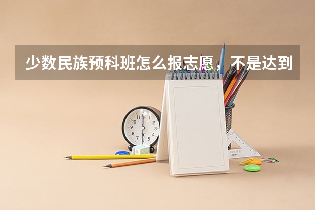 少数民族预科班怎么报志愿，不是达到三本就有可能报二本预科班，那什么时候报啊？？？