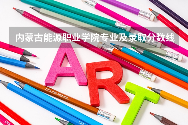 内蒙古能源职业学院专业及录取分数线是多少