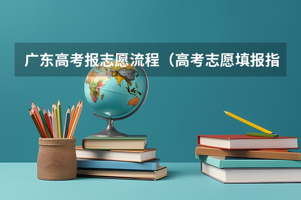 广东高考报志愿流程（高考志愿填报指南（高考志愿填报指南电子版））