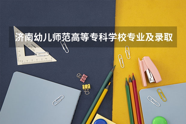 济南幼儿师范高等专科学校专业及录取分数线是多少