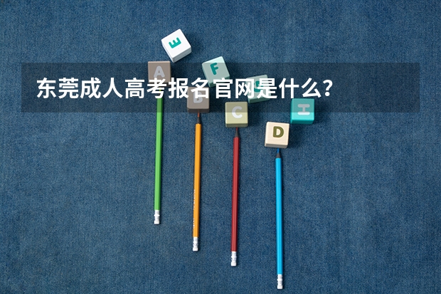 东莞成人高考报名官网是什么？