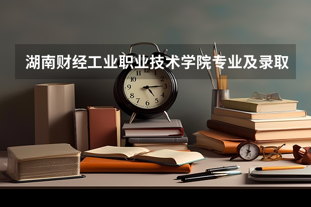 湖南财经工业职业技术学院专业及录取分数线是多少