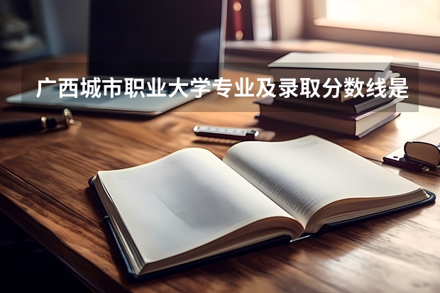 广西城市职业大学专业及录取分数线是多少
