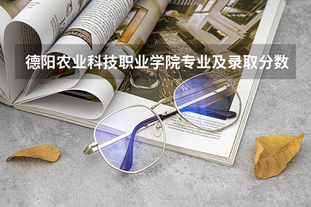 德阳农业科技职业学院专业及录取分数线是多少