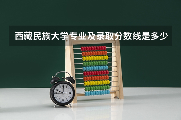 西藏民族大学专业及录取分数线是多少