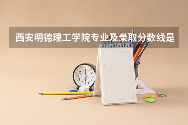 西安明德理工学院专业及录取分数线是多少