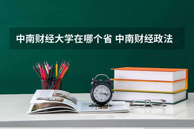中南财经大学在哪个省 中南财经政法大学有几个校区