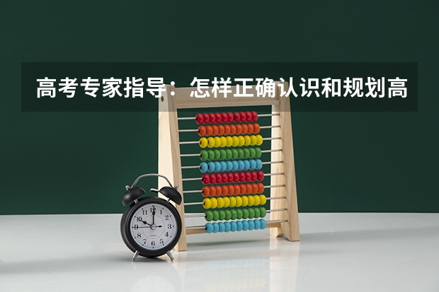 高考专家指导：怎样正确认识和规划高考志愿（填报高考志愿的知识指南）