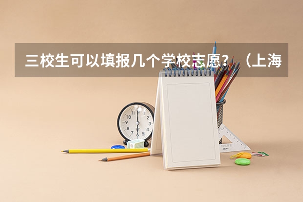 三校生可以填报几个学校志愿？（上海三校生高考能填几个志愿）