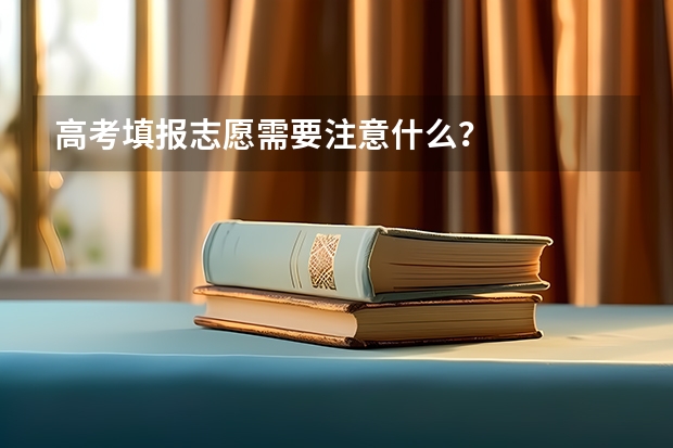 高考填报志愿需要注意什么？
