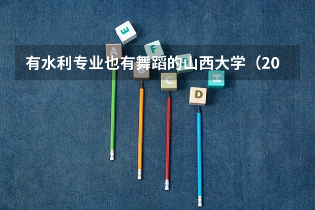 有水利专业也有舞蹈的山西大学（2023年山西省高考志愿填报时间）