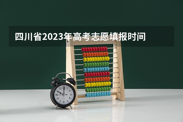 四川省2023年高考志愿填报时间 四川高考志愿填报解读