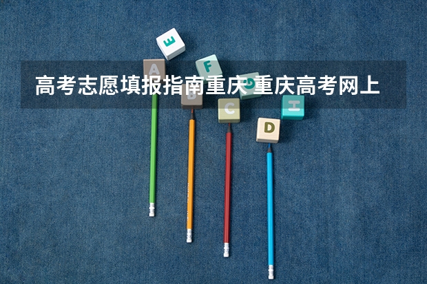 高考志愿填报指南重庆 重庆高考网上志愿填报流程