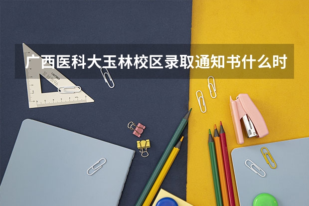 广西医科大玉林校区录取通知书什么时候发出？什么时候去报道？