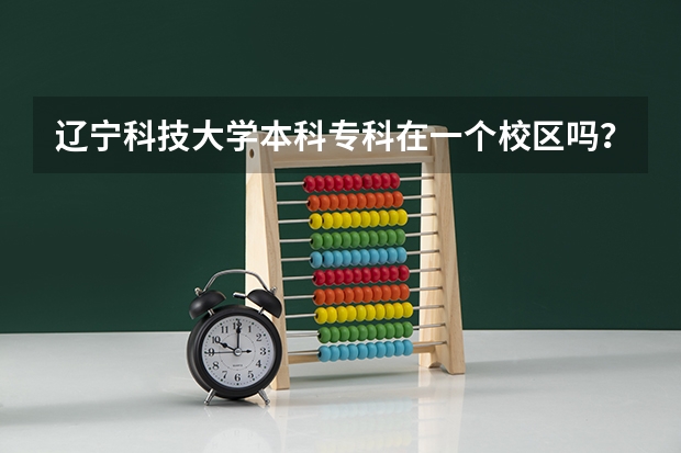 辽宁科技大学本科专科在一个校区吗？参加校内活动吗？能升本科吗？