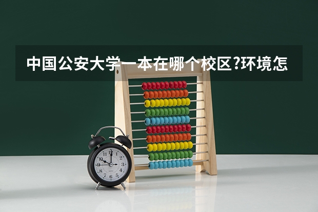 中国公安大学一本在哪个校区?环境怎么样?学文女生报那什么专业好?