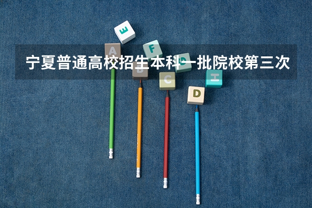 宁夏普通高校招生本科一批院校第三次征集志愿通告 高考志愿填报规则,以及填报的具体方法。(要详细的)